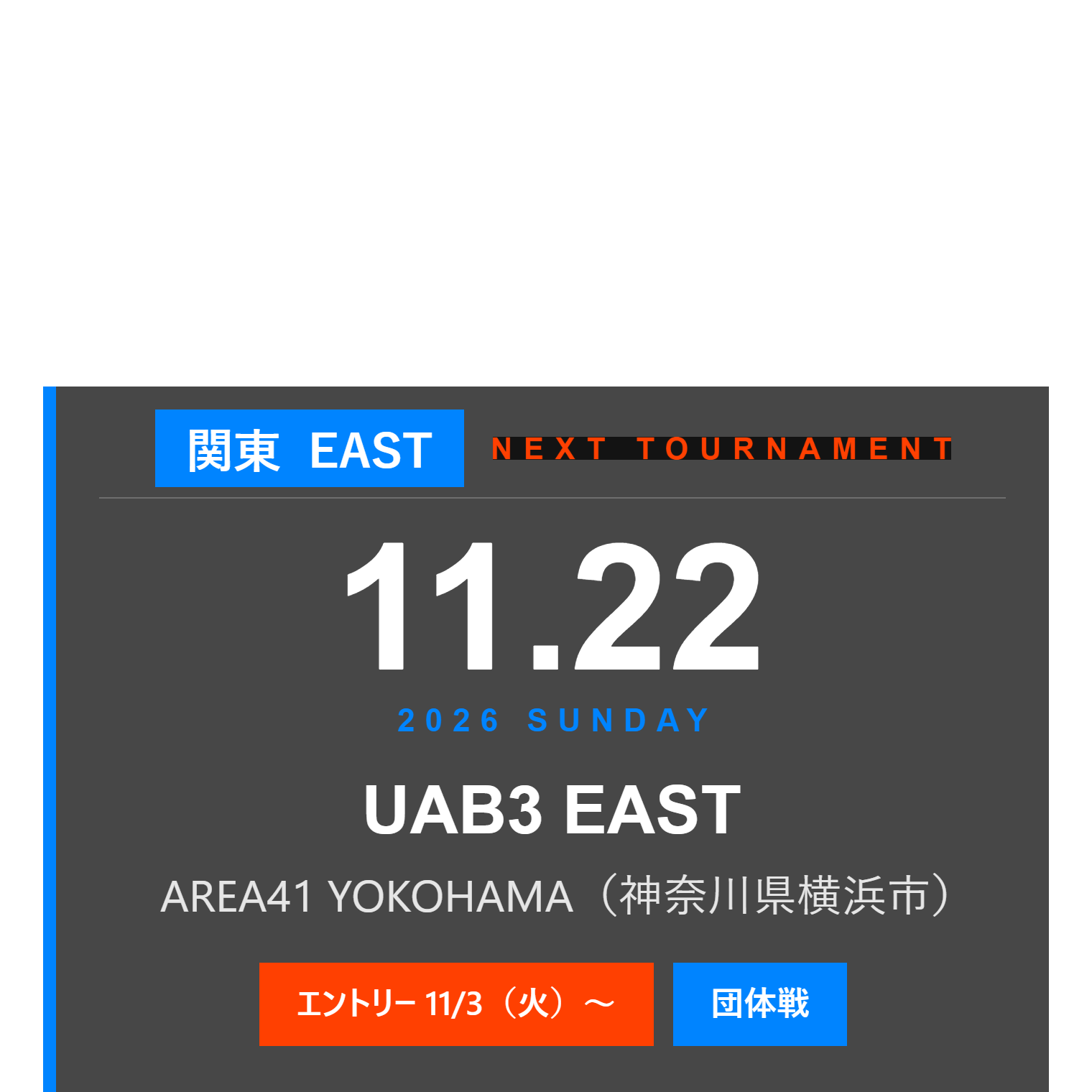 NEXT TOURNAMENT 関東 11月22日(日) UAB3 EAST AREA41 YOKOHAMA 団体戦 エントリーは11月3日(火)から